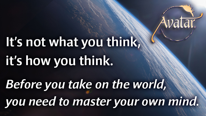 It's not what you think, it's how you think.  Before you take on the world, you need to master your own mind.