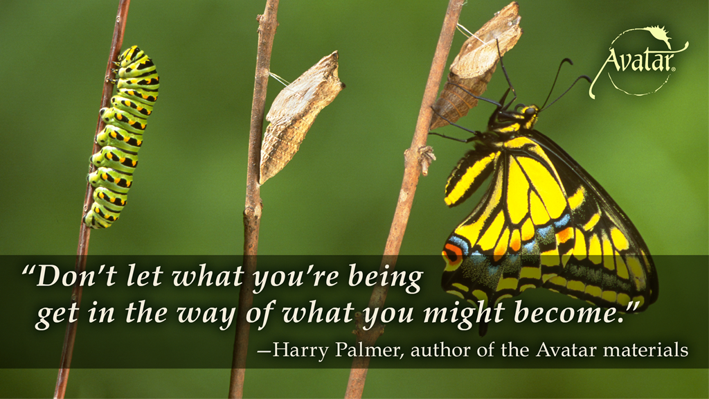 “Don't let what you're being get in the way of what you might become.” — Harry Palmer, author of the Avatar® Materials